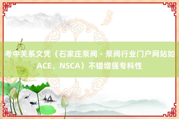 考中关系文凭（石家庄泵阀 - 泵阀行业门户网站如ACE、NSCA）不错增强专科性