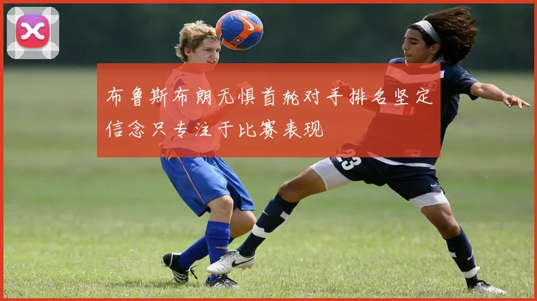 布鲁斯布朗无惧首轮对手排名坚定信念只专注于比赛表现