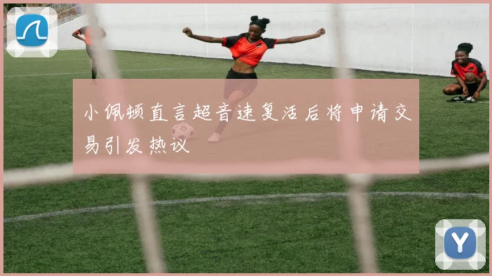 小佩顿直言超音速复活后将申请交易引发热议