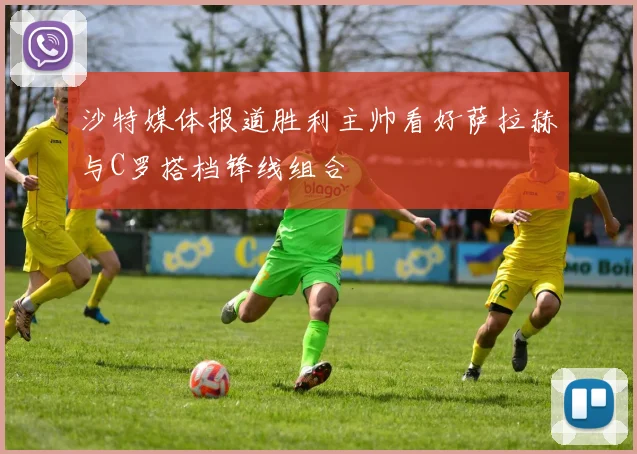 沙特媒体报道胜利主帅看好萨拉赫与C罗搭档锋线组合