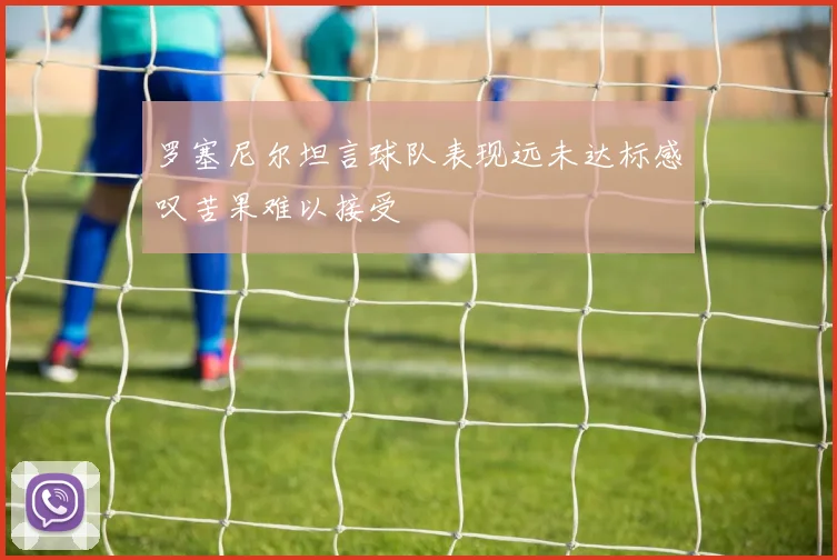 罗塞尼尔坦言球队表现远未达标感叹苦果难以接受