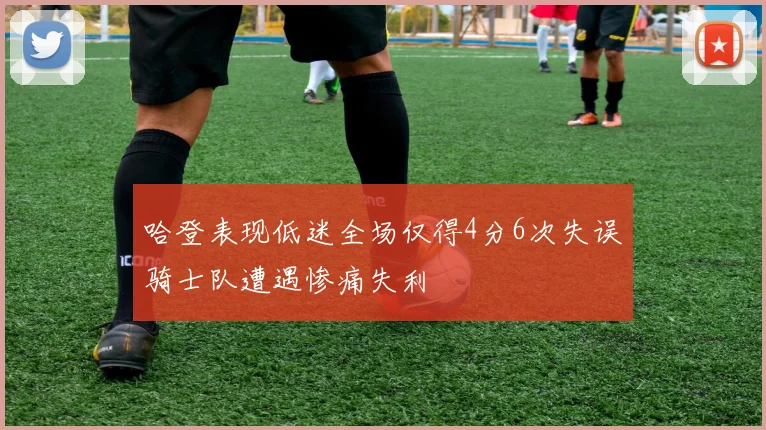 哈登表现低迷全场仅得4分6次失误骑士队遭遇惨痛失利