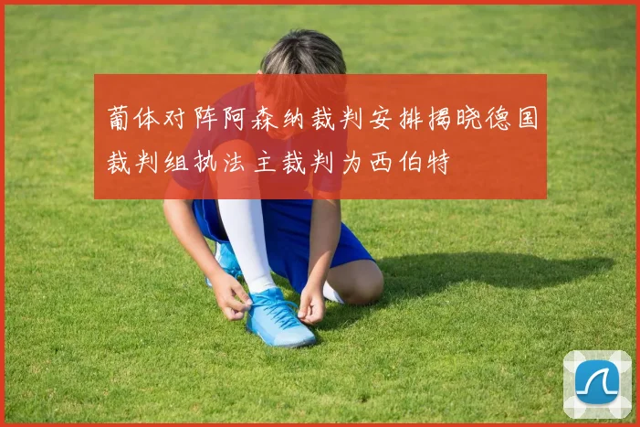 葡体对阵阿森纳裁判安排揭晓德国裁判组执法主裁判为西伯特