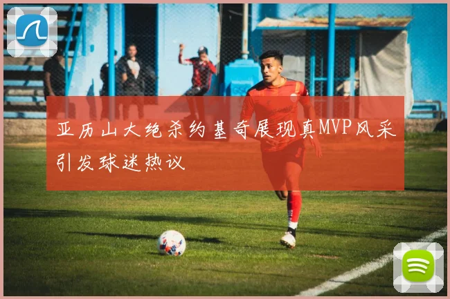 亚历山大绝杀约基奇展现真MVP风采引发球迷热议