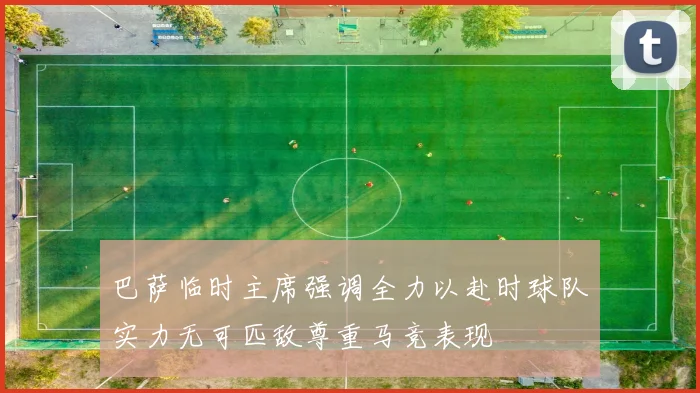 巴萨临时主席强调全力以赴时球队实力无可匹敌尊重马竞表现
