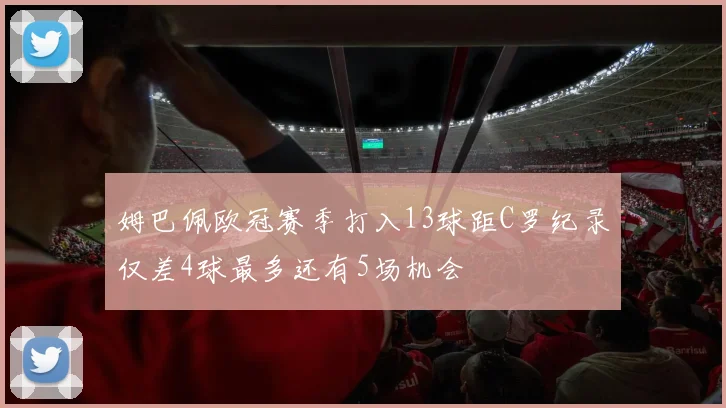 姆巴佩欧冠赛季打入13球距C罗纪录仅差4球最多还有5场机会
