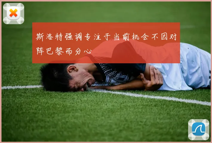 斯洛特强调专注于当前机会不因对阵巴黎而分心