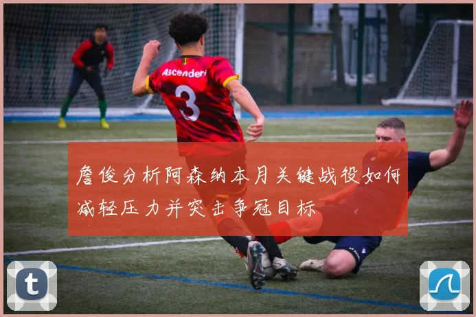 詹俊分析阿森纳本月关键战役如何减轻压力并突击争冠目标