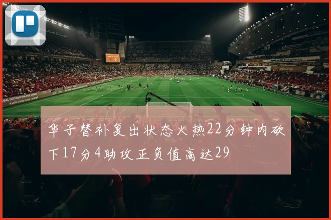 华子替补复出状态火热22分钟内砍下17分4助攻正负值高达29