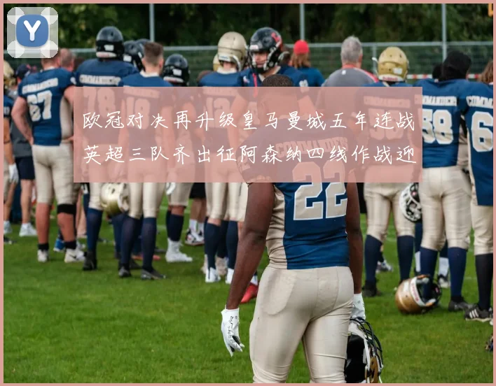 欧冠对决再升级皇马曼城五年连战英超三队齐出征阿森纳四线作战迎挑战