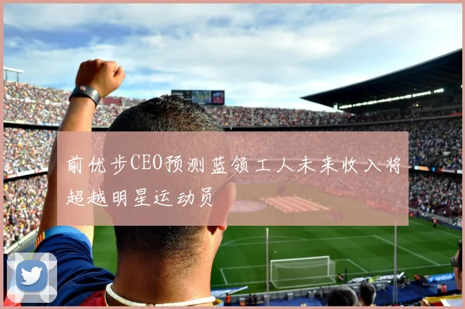 前优步CEO预测蓝领工人未来收入将超越明星运动员