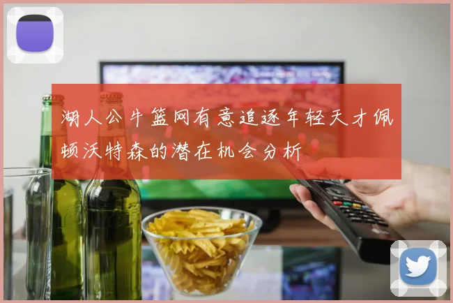 湖人公牛篮网有意追逐年轻天才佩顿沃特森的潜在机会分析