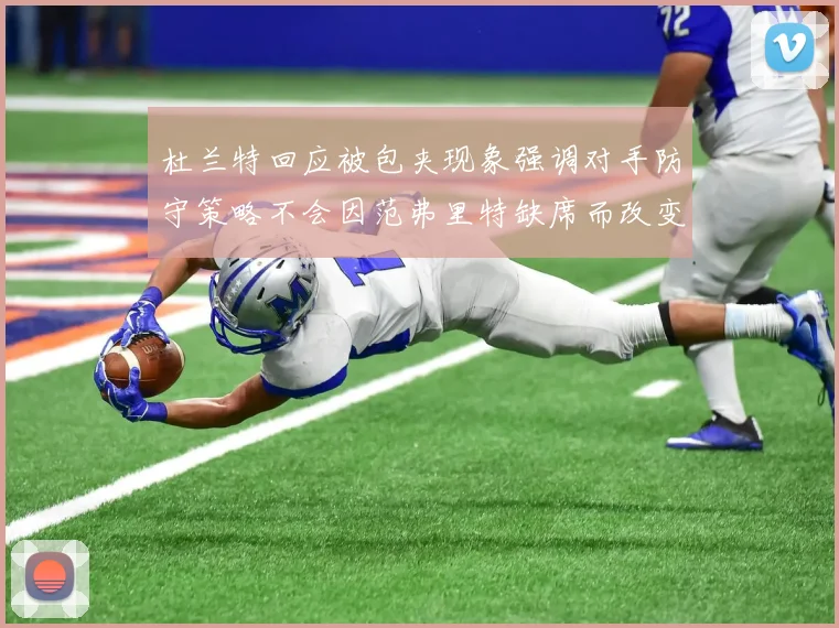 杜兰特回应被包夹现象强调对手防守策略不会因范弗里特缺席而改变