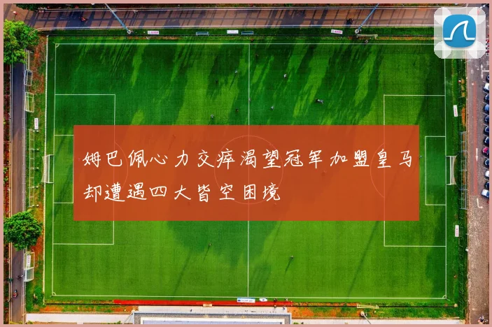 姆巴佩心力交瘁渴望冠军加盟皇马却遭遇四大皆空困境