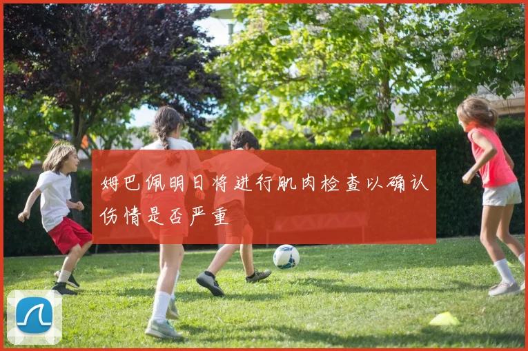 姆巴佩明日将进行肌肉检查以确认伤情是否严重