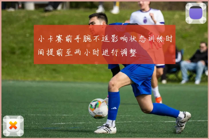 小卡赛前手腕不适影响状态训练时间提前至两小时进行调整