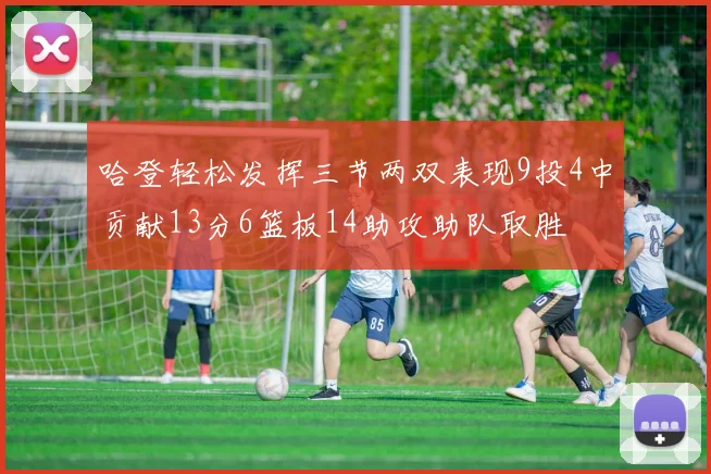 哈登轻松发挥三节两双表现9投4中贡献13分6篮板14助攻助队取胜