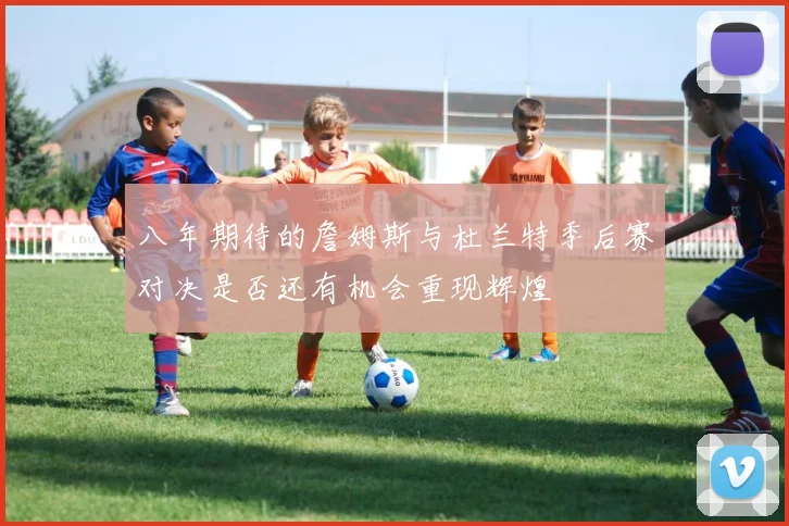 八年期待的詹姆斯与杜兰特季后赛对决是否还有机会重现辉煌
