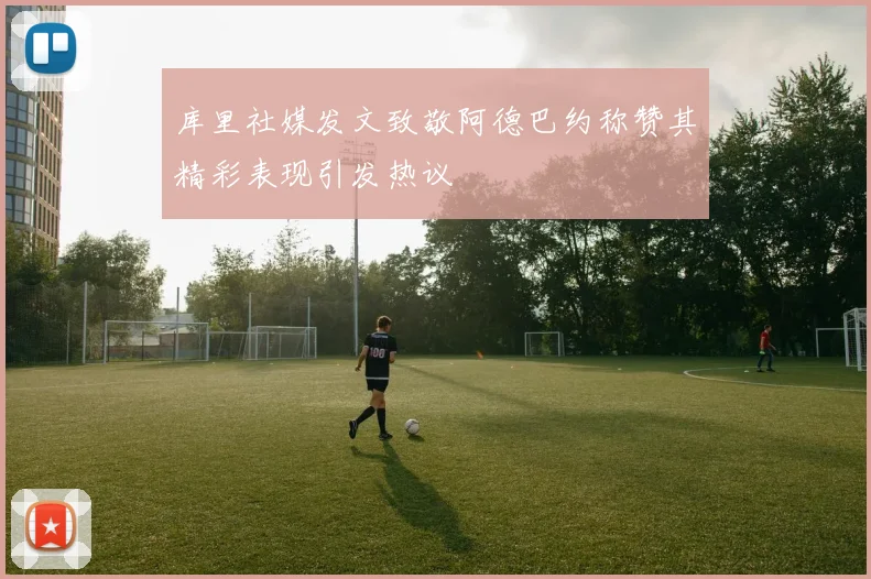库里社媒发文致敬阿德巴约称赞其精彩表现引发热议