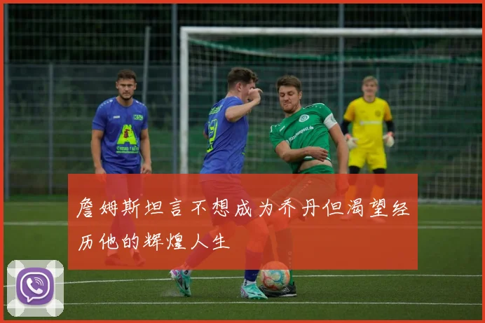 詹姆斯坦言不想成为乔丹但渴望经历他的辉煌人生