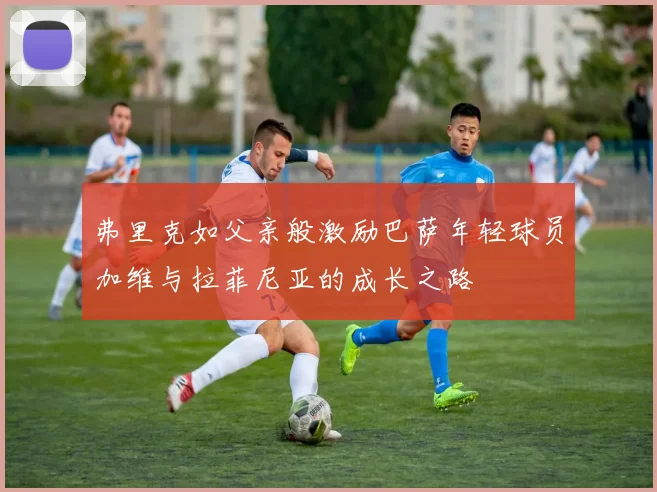 弗里克如父亲般激励巴萨年轻球员加维与拉菲尼亚的成长之路