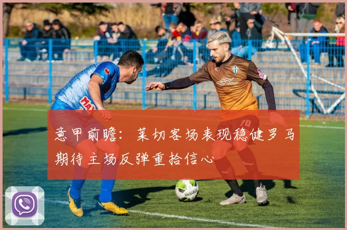 意甲前瞻：莱切客场表现稳健罗马期待主场反弹重拾信心