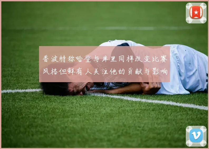 香波特称哈登与库里同样改变比赛风格但鲜有人关注他的贡献与影响