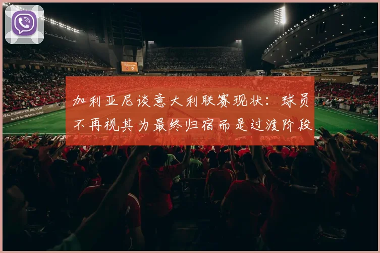 加利亚尼谈意大利联赛现状：球员不再视其为最终归宿而是过渡阶段