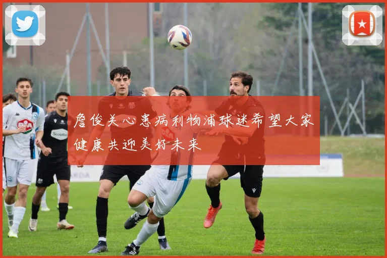詹俊关心患病利物浦球迷希望大家健康共迎美好未来